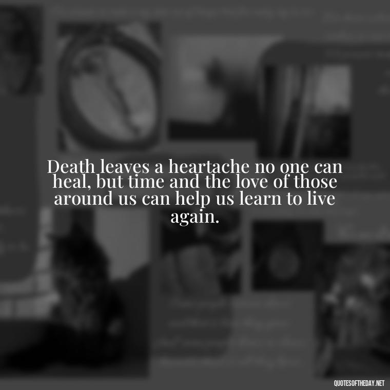 Death leaves a heartache no one can heal, but time and the love of those around us can help us learn to live again. - Inspirational Quotes For Someone Who Lost A Loved One