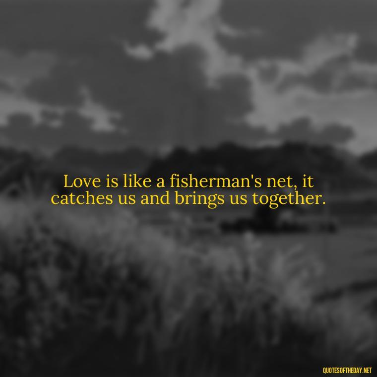 Love is like a fisherman's net, it catches us and brings us together. - Love Fish Quotes