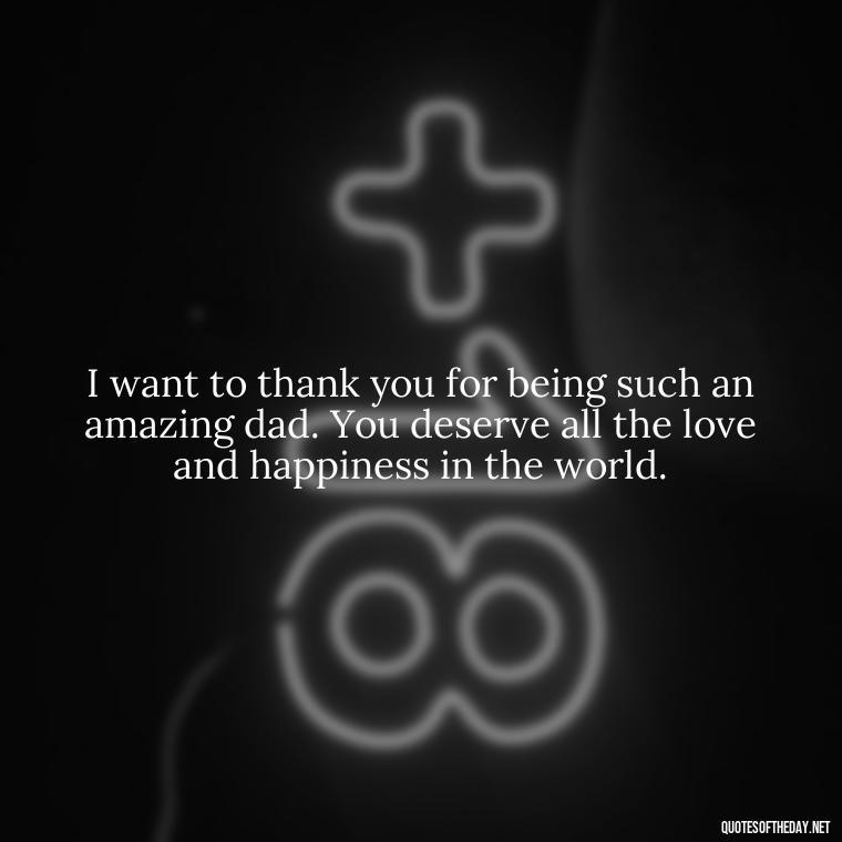 I want to thank you for being such an amazing dad. You deserve all the love and happiness in the world. - Love You Dad Quotes