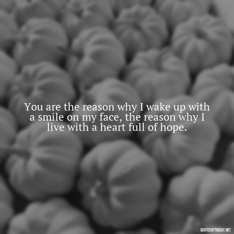 You are the reason why I wake up with a smile on my face, the reason why I live with a heart full of hope. - How Do I Love Thee Quotes