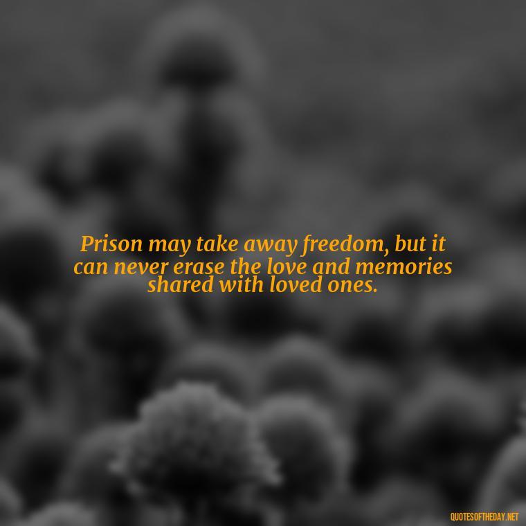 Prison may take away freedom, but it can never erase the love and memories shared with loved ones. - Jail Quotes Loved Ones