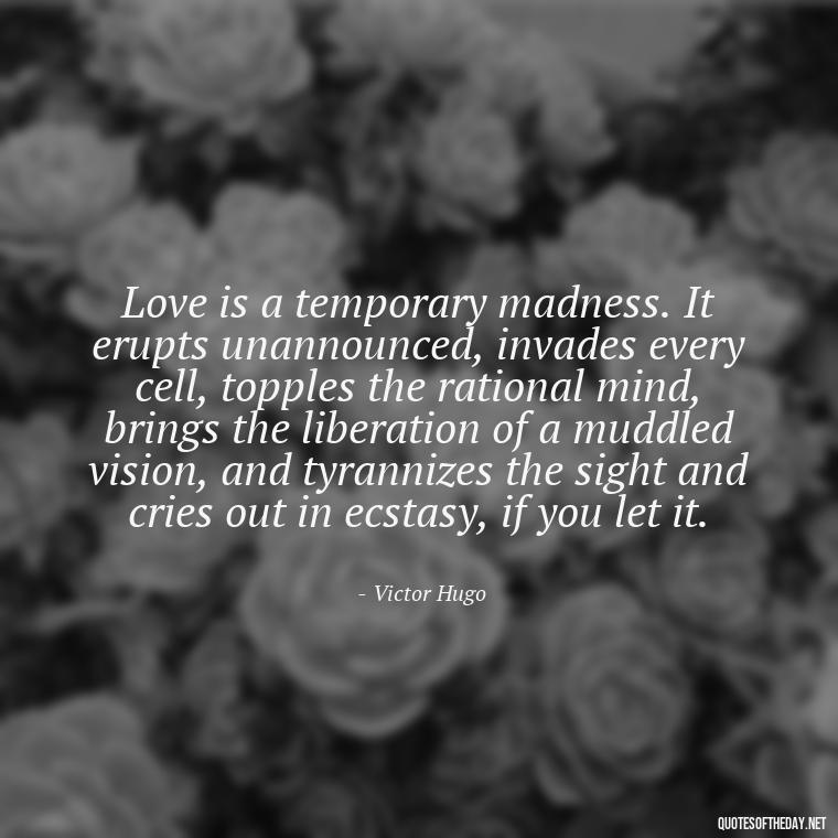 Love is a temporary madness. It erupts unannounced, invades every cell, topples the rational mind, brings the liberation of a muddled vision, and tyrannizes the sight and cries out in ecstasy, if you let it. - Quotes About People You Love