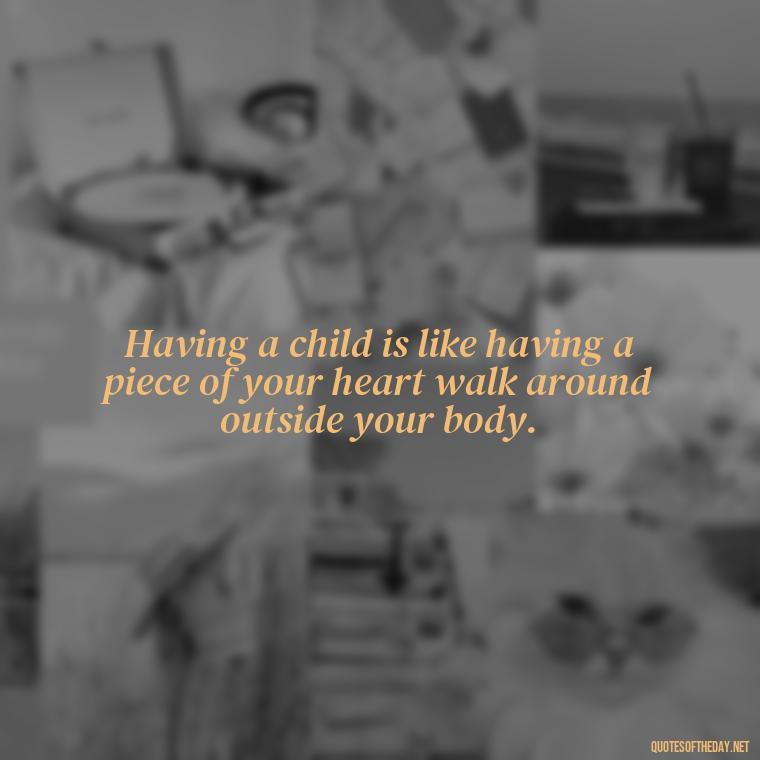 Having a child is like having a piece of your heart walk around outside your body. - Quotes About Love For Your Son