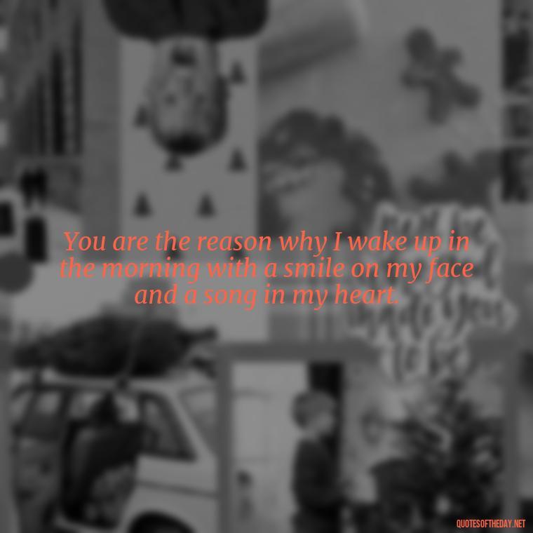 You are the reason why I wake up in the morning with a smile on my face and a song in my heart. - I Love You Quotes To Girlfriend