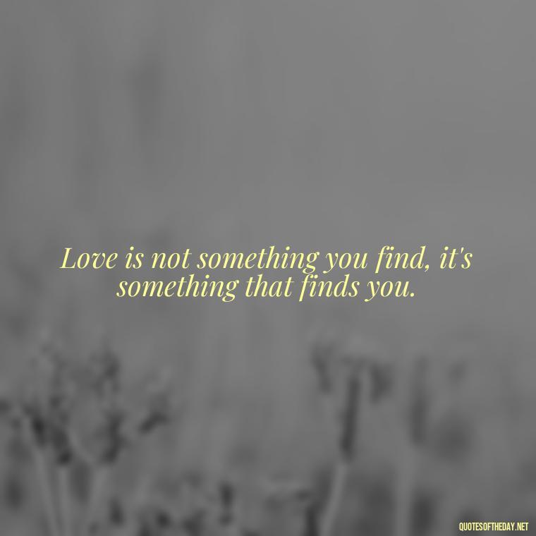 Love is not something you find, it's something that finds you. - Love New Relationship Quotes