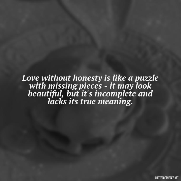 Love without honesty is like a puzzle with missing pieces - it may look beautiful, but it's incomplete and lacks its true meaning. - Love And Honesty Quotes