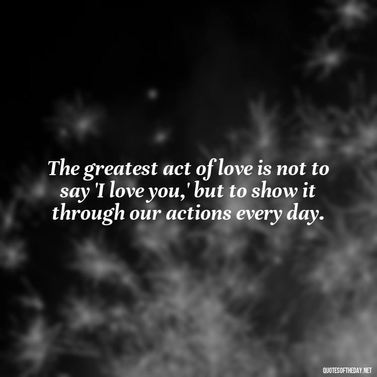 The greatest act of love is not to say 'I love you,' but to show it through our actions every day. - Love Hide Quotes