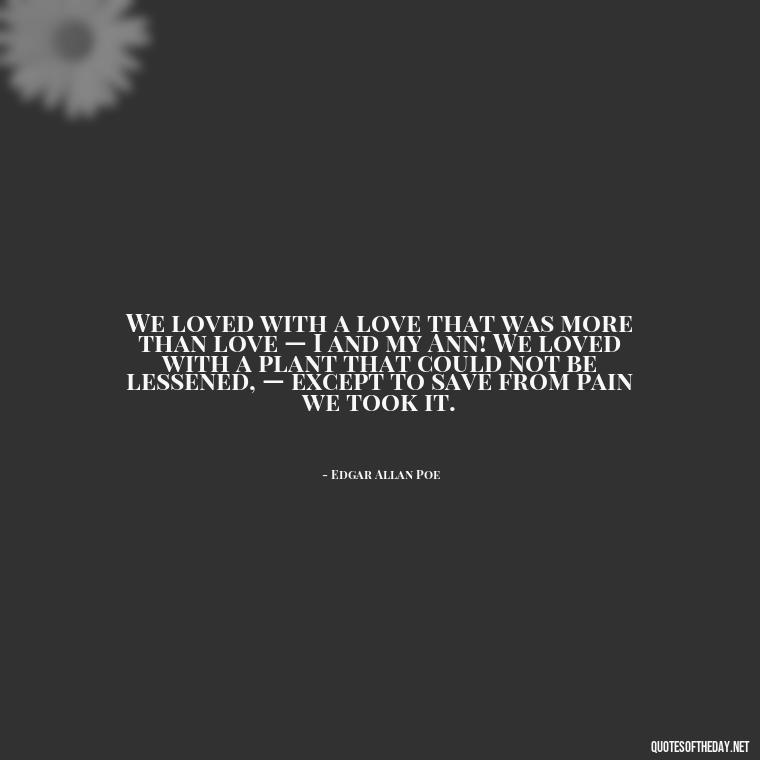 We loved with a love that was more than love — I and my Ann! We loved with a plant that could not be lessened, — except to save from pain we took it. - Quotes For Missing Loved Ones In Heaven