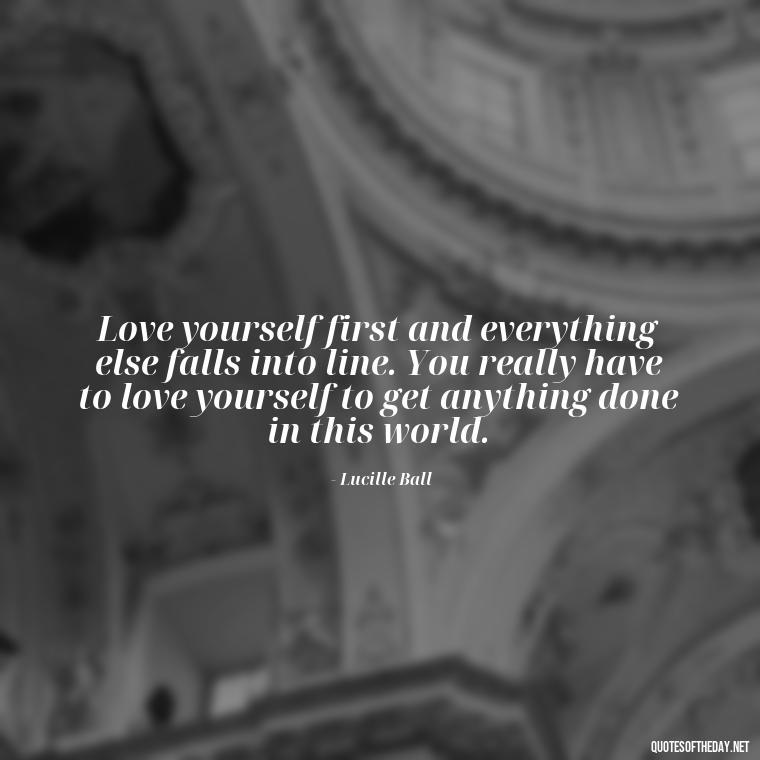 Love yourself first and everything else falls into line. You really have to love yourself to get anything done in this world. - I Love Me For Who I Am Quotes