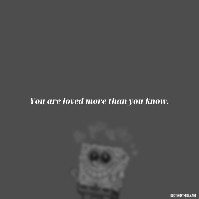 You are loved more than you know. - Know That You Are Loved Quotes