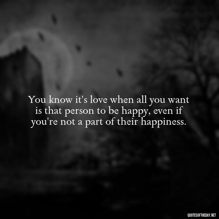 You know it's love when all you want is that person to be happy, even if you're not a part of their happiness. - Quotes About Confessing Love