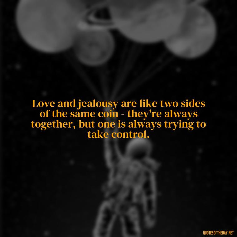 Love and jealousy are like two sides of the same coin - they're always together, but one is always trying to take control. - Jealousy Quotes About Love