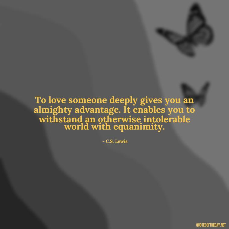 To love someone deeply gives you an almighty advantage. It enables you to withstand an otherwise intolerable world with equanimity. - Finding New Love Quotes