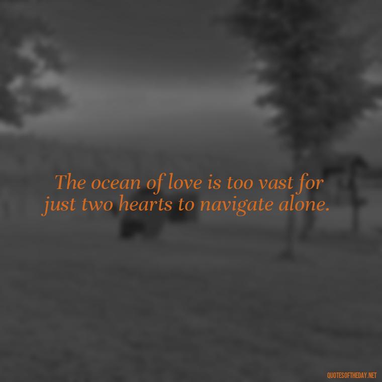 The ocean of love is too vast for just two hearts to navigate alone. - Love Fish Quotes