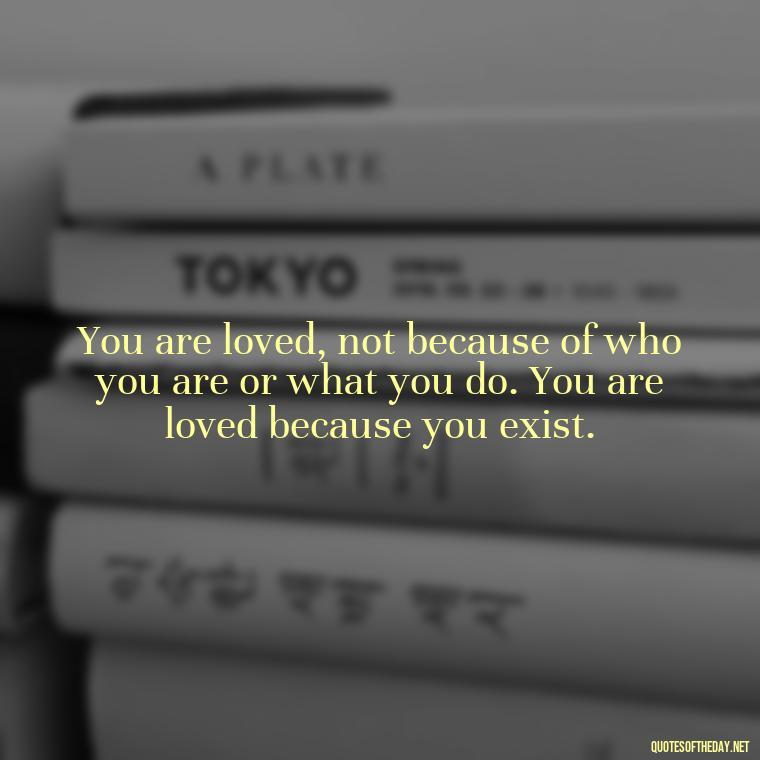 You are loved, not because of who you are or what you do. You are loved because you exist. - Caring And Love Quotes