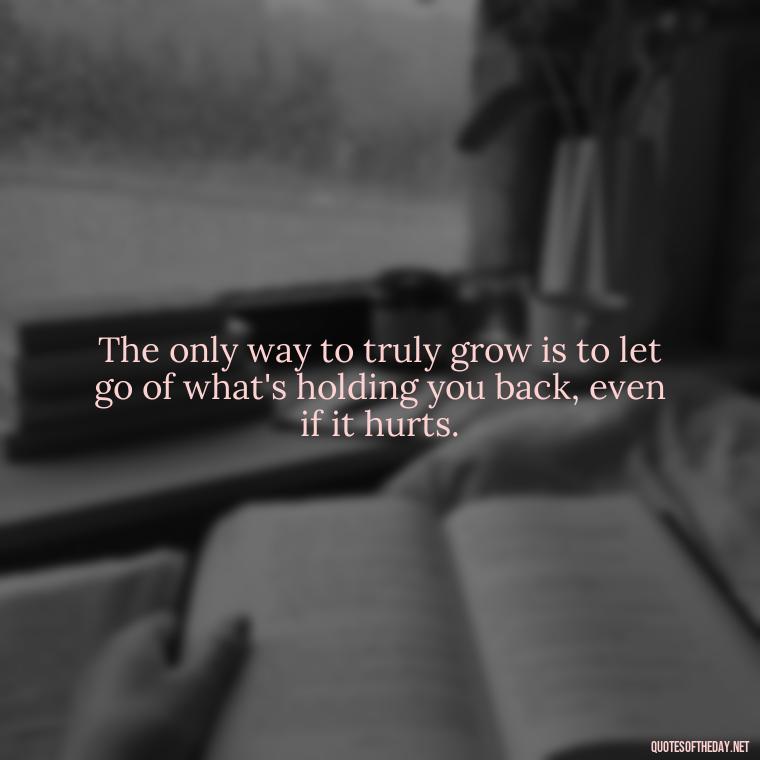 The only way to truly grow is to let go of what's holding you back, even if it hurts. - Deep Short Move On Quotes