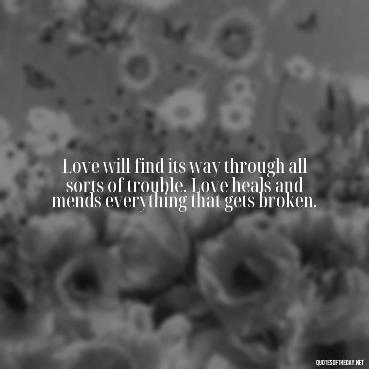 Love will find its way through all sorts of trouble. Love heals and mends everything that gets broken. - Patient And Love Quotes