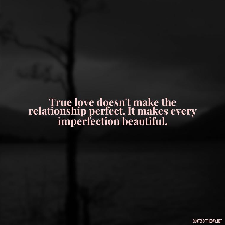 True love doesn't make the relationship perfect. It makes every imperfection beautiful. - Define True Love Quotes