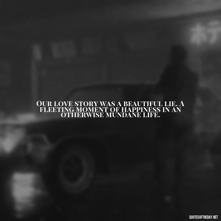 Our love story was a beautiful lie. A fleeting moment of happiness in an otherwise mundane life. - Final Goodbye Unrequited Love Quotes