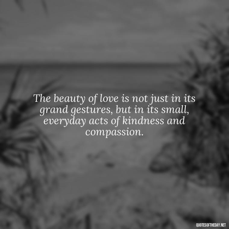 The beauty of love is not just in its grand gestures, but in its small, everyday acts of kindness and compassion. - Love And Engagement Quotes