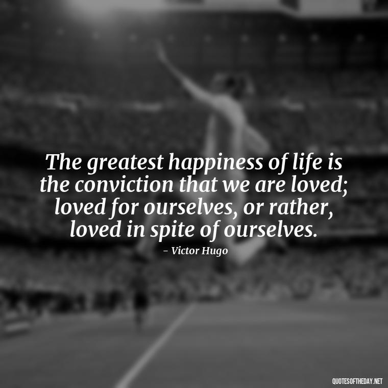 The greatest happiness of life is the conviction that we are loved; loved for ourselves, or rather, loved in spite of ourselves. - Love Quotes For Us