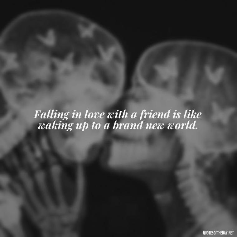 Falling in love with a friend is like waking up to a brand new world. - Falling In Love With Your Friend Quotes