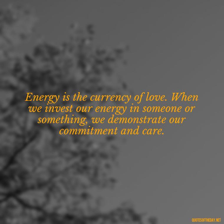 Energy is the currency of love. When we invest our energy in someone or something, we demonstrate our commitment and care. - Energy And Love Quotes