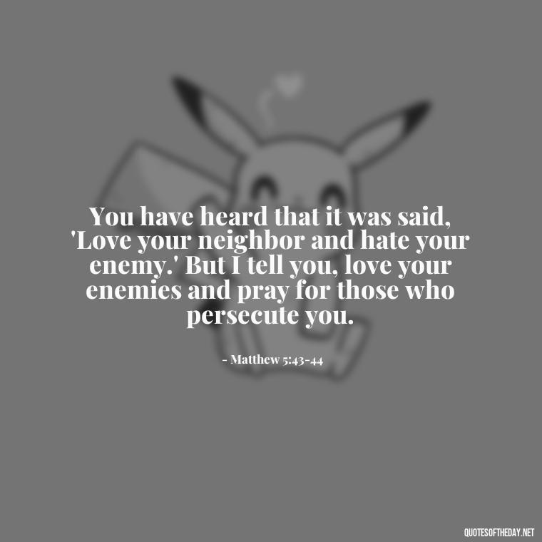 You have heard that it was said, 'Love your neighbor and hate your enemy.' But I tell you, love your enemies and pray for those who persecute you. - Inspirational Quotes Bible Verses Love