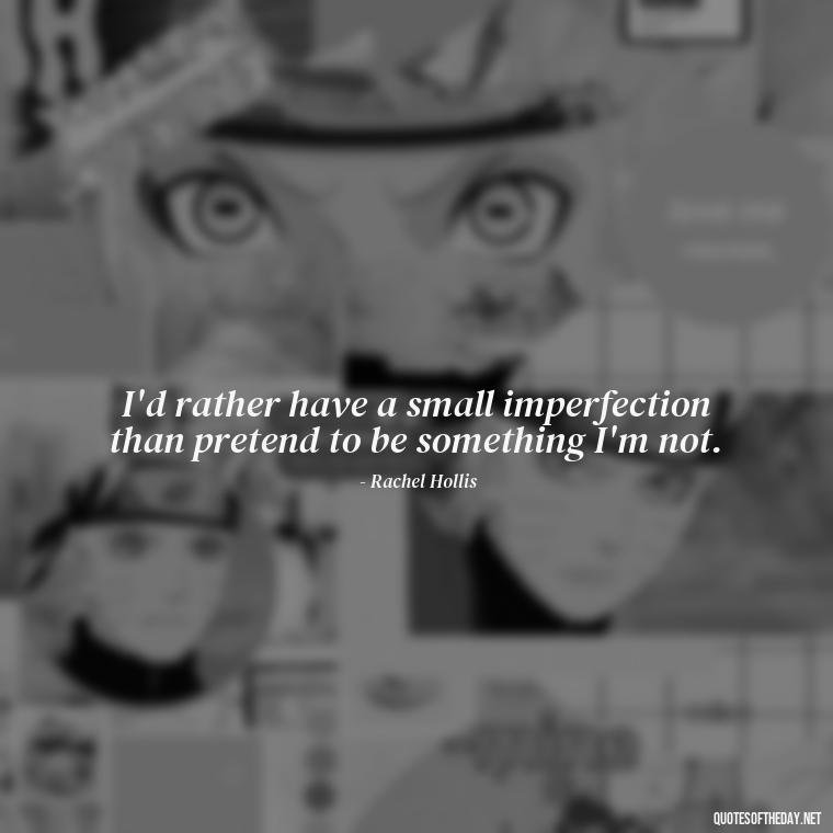 I'd rather have a small imperfection than pretend to be something I'm not. - Love The Imperfections Quotes