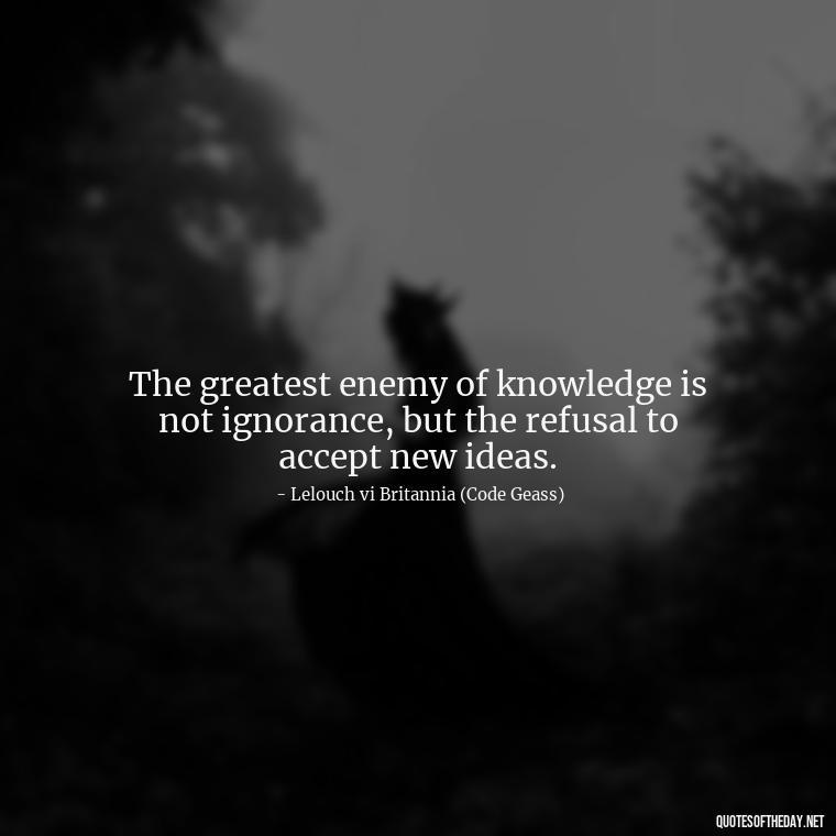 The greatest enemy of knowledge is not ignorance, but the refusal to accept new ideas. - Anime Quotes Short