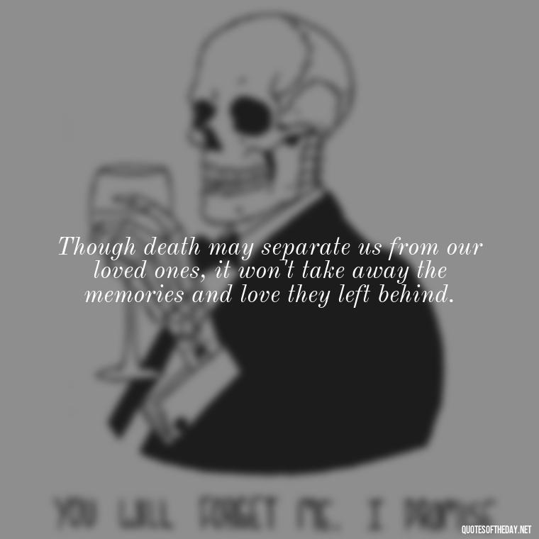 Though death may separate us from our loved ones, it won't take away the memories and love they left behind. - After Losing A Loved One Quotes