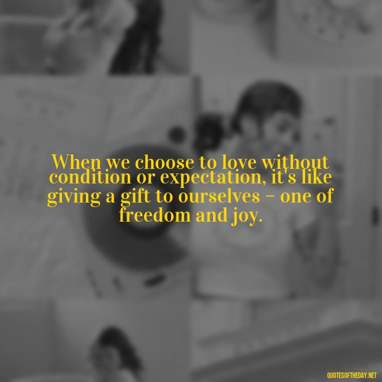 When we choose to love without condition or expectation, it's like giving a gift to ourselves – one of freedom and joy. - Love Feeling Quotes