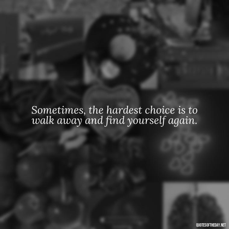 Sometimes, the hardest choice is to walk away and find yourself again. - Quotes About Walking Away From Someone You Love