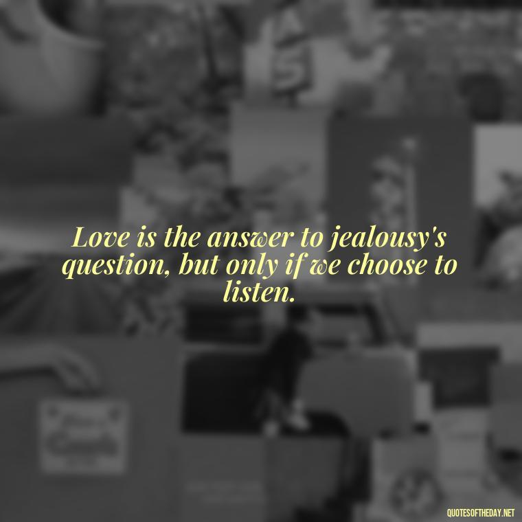 Love is the answer to jealousy's question, but only if we choose to listen. - Jealous Quotes About Love