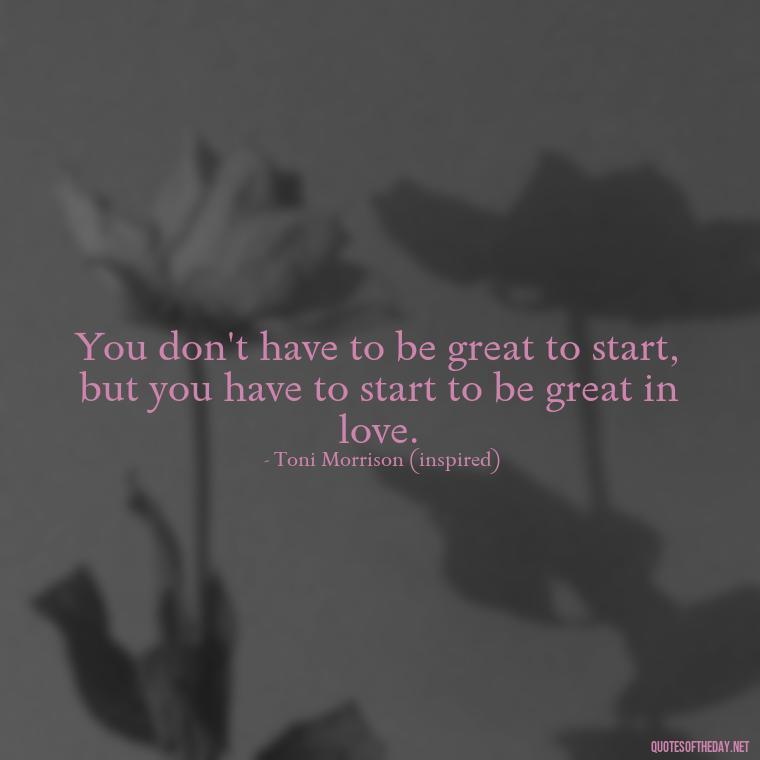 You don't have to be great to start, but you have to start to be great in love. - Love Quotes Song Of Solomon