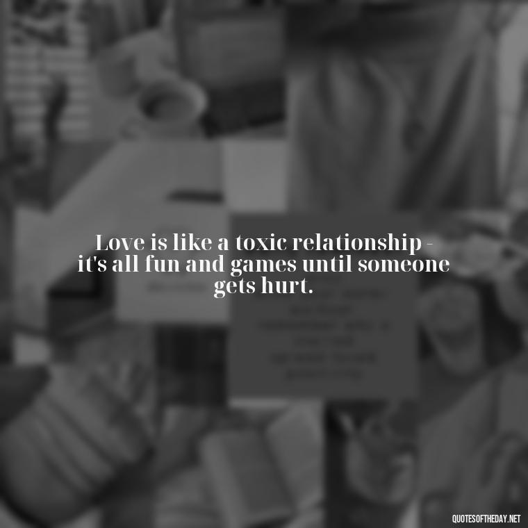 Love is like a toxic relationship - it's all fun and games until someone gets hurt. - Horrible Quotes About Love