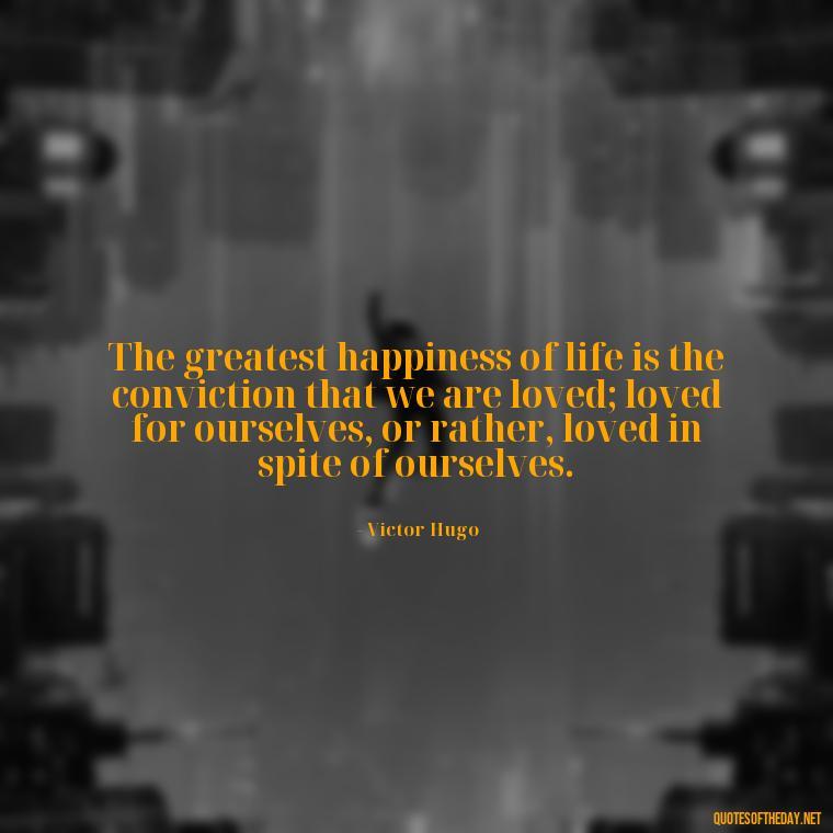 The greatest happiness of life is the conviction that we are loved; loved for ourselves, or rather, loved in spite of ourselves. - Live Love Laugh Quote