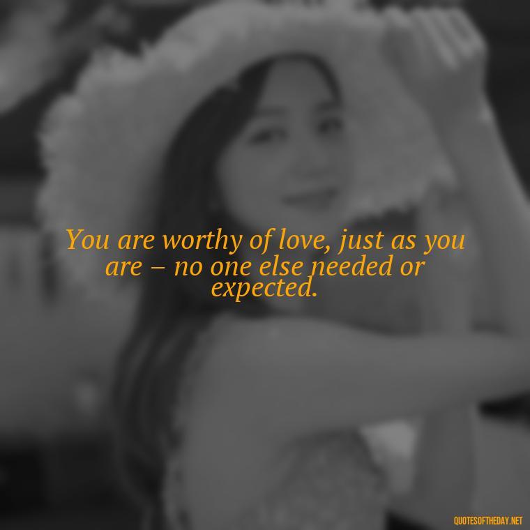 You are worthy of love, just as you are – no one else needed or expected. - Love Quotes For Single People