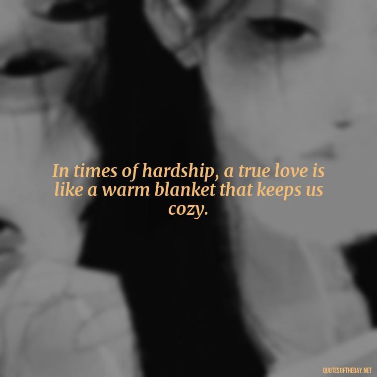 In times of hardship, a true love is like a warm blanket that keeps us cozy. - Love Quotes During Hard Times