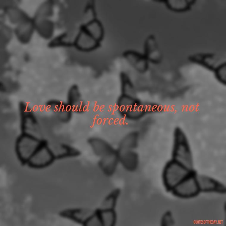 Love should be spontaneous, not forced. - Dont Force Love Quotes