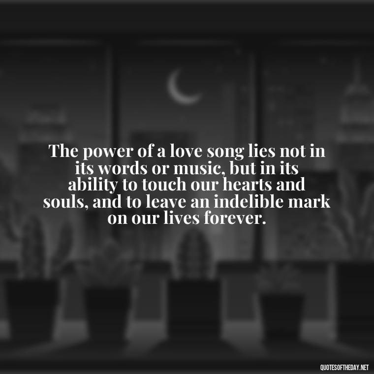 The power of a love song lies not in its words or music, but in its ability to touch our hearts and souls, and to leave an indelible mark on our lives forever. - Great Love Song Quotes