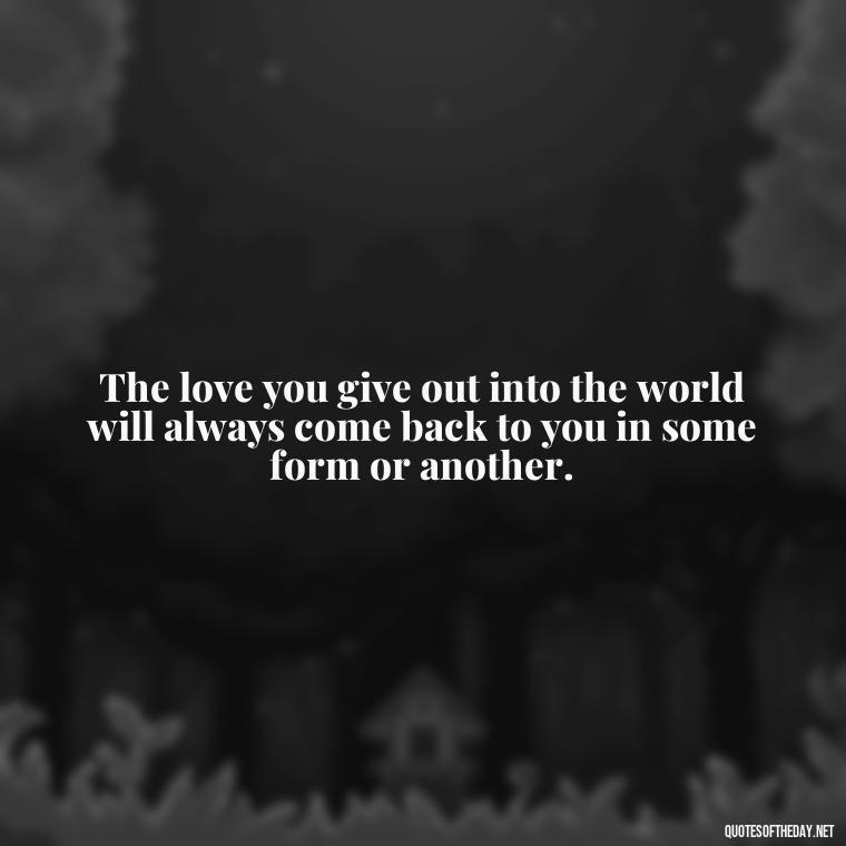 The love you give out into the world will always come back to you in some form or another. - Love Quinn Quotes