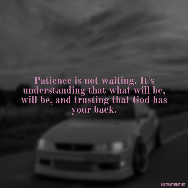 Patience is not waiting. It's understanding that what will be, will be, and trusting that God has your back. - Patience Quotes Short