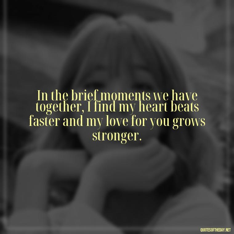 In the brief moments we have together, I find my heart beats faster and my love for you grows stronger. - Short Long Distance Relationship Quotes