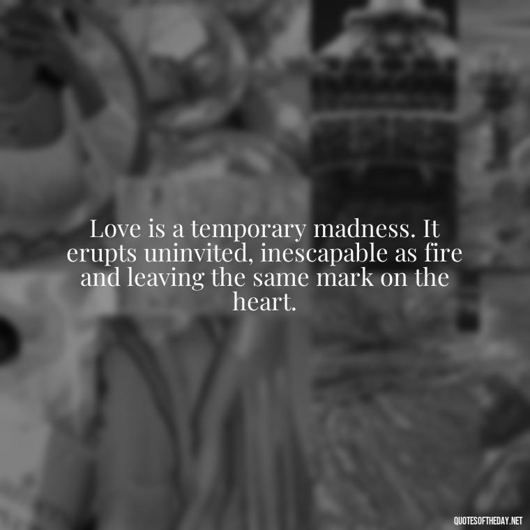 Love is a temporary madness. It erupts uninvited, inescapable as fire and leaving the same mark on the heart. - Hearted Love Quotes