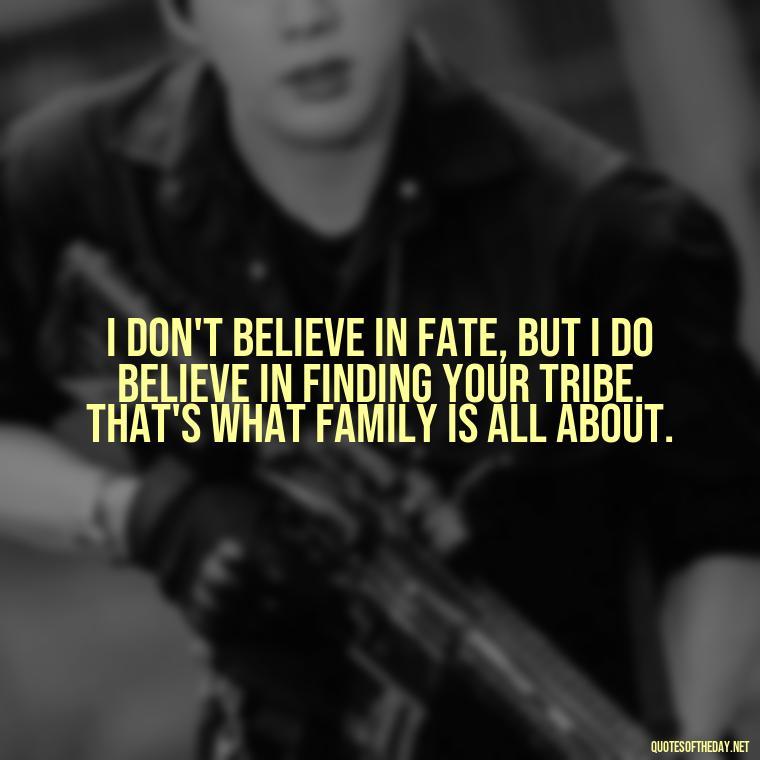 I don't believe in fate, but I do believe in finding your tribe. That's what family is all about. - Chosen Family Quotes Short