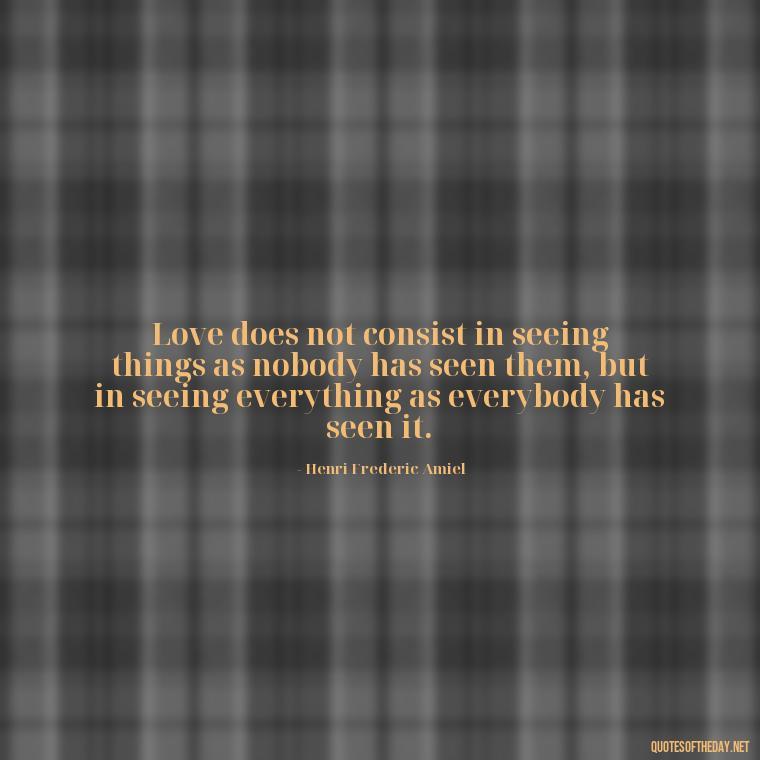 Love does not consist in seeing things as nobody has seen them, but in seeing everything as everybody has seen it. - Quotes About World Love