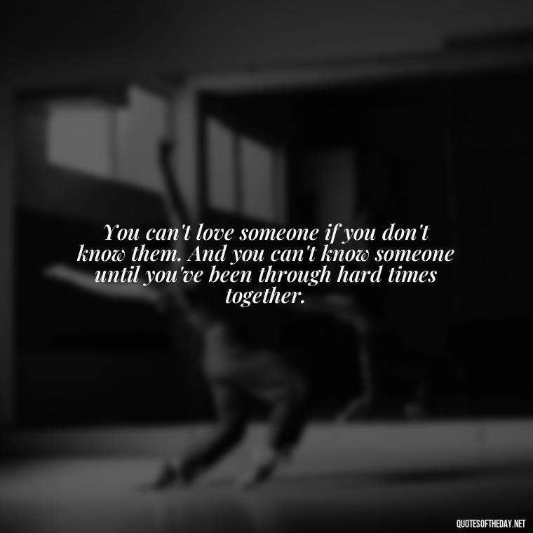 You can't love someone if you don't know them. And you can't know someone until you've been through hard times together. - Quotes About Love And Change