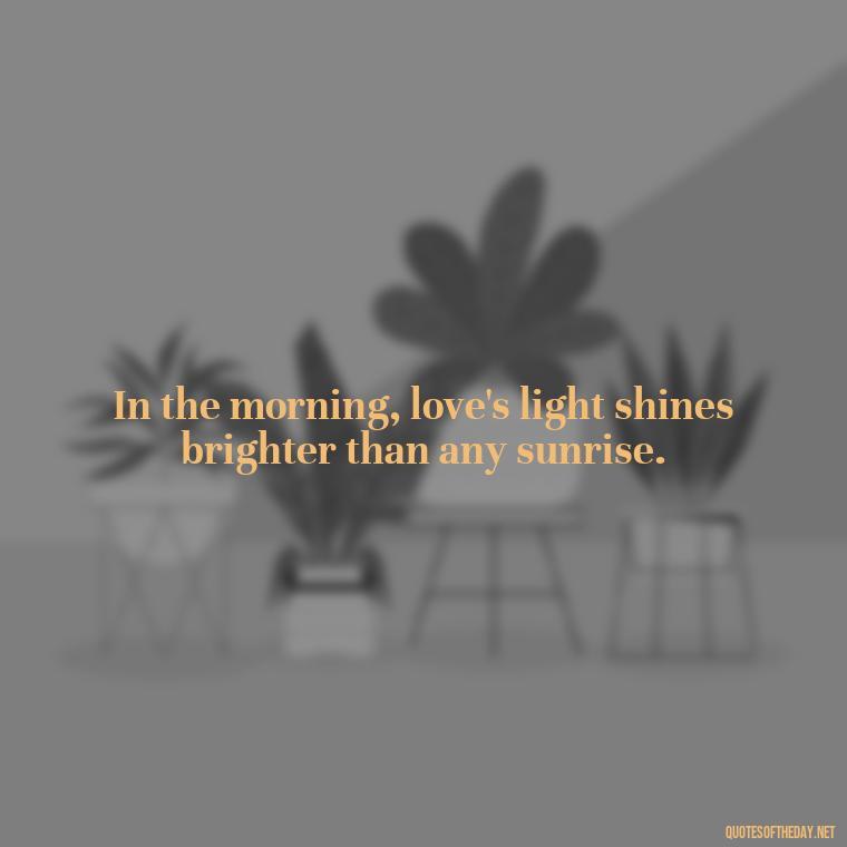 In the morning, love's light shines brighter than any sunrise. - Quotes About Love In The Morning