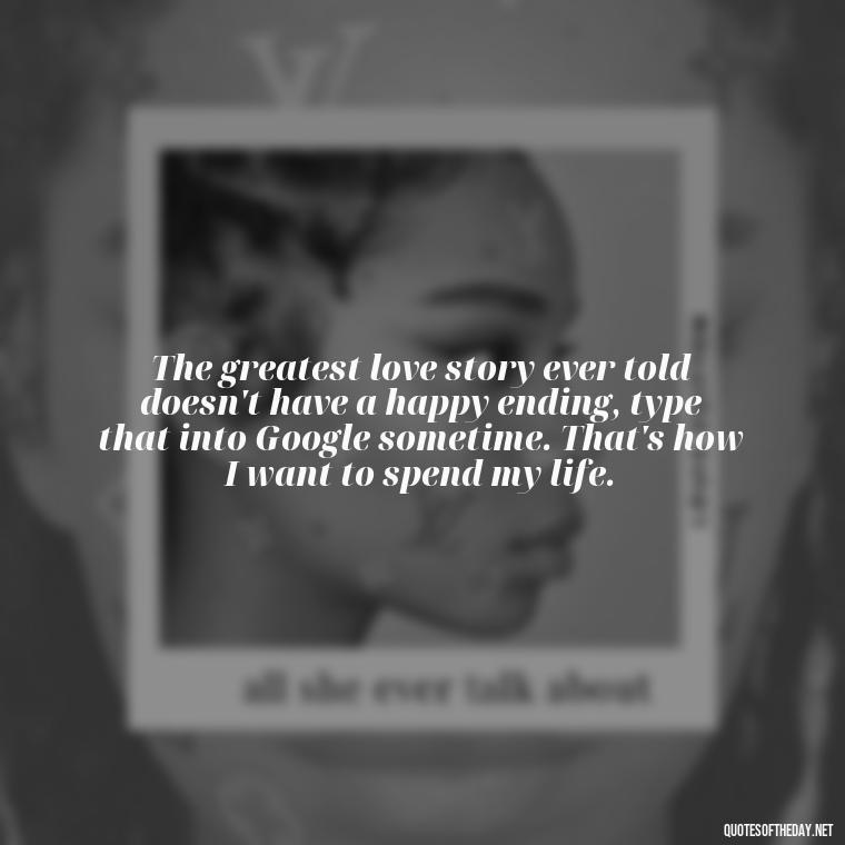 The greatest love story ever told doesn't have a happy ending, type that into Google sometime. That's how I want to spend my life. - Love Fall Quotes